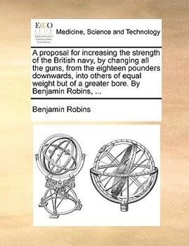 Paperback A Proposal for Increasing the Strength of the British Navy, by Changing All the Guns, from the Eighteen Pounders Downwards, Into Others of Equal Weigh Book