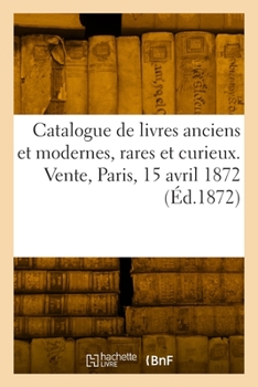 Paperback Catalogue de livres anciens et modernes, rares et curieux. Vente, Paris, 15 avril 1872 [French] Book