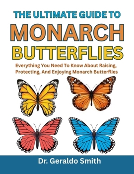 THE ULTIMATE GUIDE TO MONARCH BUTTERFLIES: Everything You Need To Know About Raising, Protecting, And Enjoying Monarch Butterflies