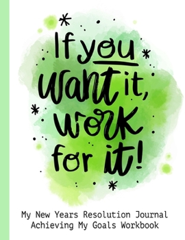 If You Want It Work For It! My New Years Resolution Journal Achieving My Goals Workbook: Goal Planner and Vision Board Journal Achieve Your Dreams Step by Step