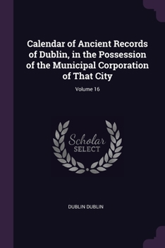 Paperback Calendar of Ancient Records of Dublin, in the Possession of the Municipal Corporation of That City; Volume 16 Book