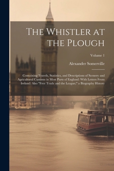 The Whistler at the Plough: Containing Travels, Statistics, and Descriptions of Scenery and Agricultural Customs in Most Parts of England: With ... the League;" a Biography History; Volume 1
