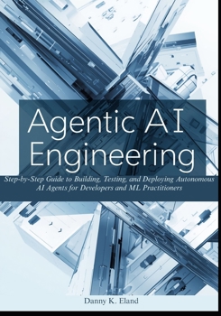 Paperback Agentic AI Engineering: Step-by-Step Guide to Building, Testing, and Deploying Autonomous AI Agents for Developers and ML Practitioners Book
