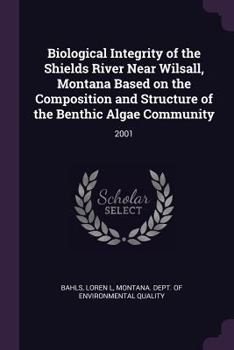 Paperback Biological Integrity of the Shields River Near Wilsall, Montana Based on the Composition and Structure of the Benthic Algae Community: 2001 Book