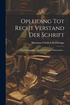 Opleiding Tot Recht Verstand Der Schrift: Voor Eenvoudigen, Die Gods Woord Onderzoeken... (Dutch Edition)