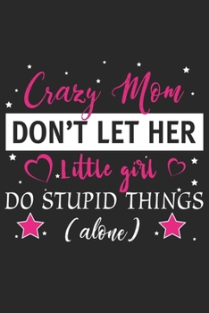 Crazy mom don't let her little girl do stupid things alone: Daily planner journal for mother/stepmother, Paperback Book With Prompts About What I Love About Mom/ Mothers Day/Birthday Gifts From Son/Da