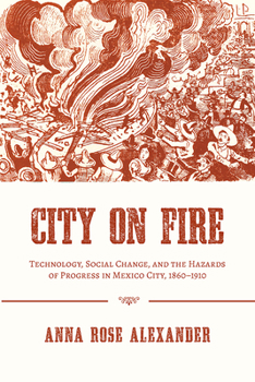 City on Fire: Technology, Social Change, and the Hazards of Progress in Mexico City, 1860-1910 - Book  of the History of the Urban Environment