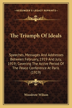 The Triumph of Ideals: Speeches, Messages and Addresses Between February, 1919 and July, 1919; Covering the Active Period of the Peace Conference at Paris