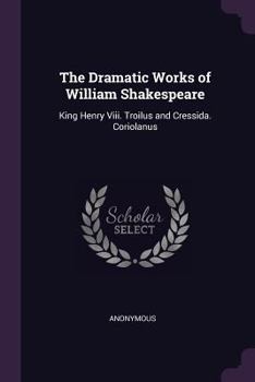 The Dramatic Works of William Shakespeare: King Henry Viii. Troilus and Cressida. Coriolanus