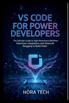 VS Code for Power Developers: The Ultimate Guide to High-Performance Workflows Extensions, Integrations, and Advanced Debugging to Build Faster