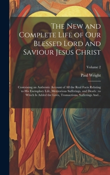 The New and Complete Life of Our Blessed Lord and Saviour Jesus Christ: Containing an Authentic Account of All the Real Facts Relating to His ... Transactions, Sufferings And...; Volume 2