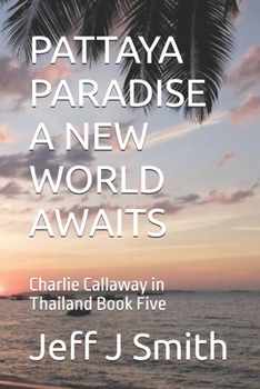 PATTAYA PARADISE A NEW WORLD AWAITS: Charlie Callaway in Thailand Book Five (Pattaya Paradise with Charlie Callaway)