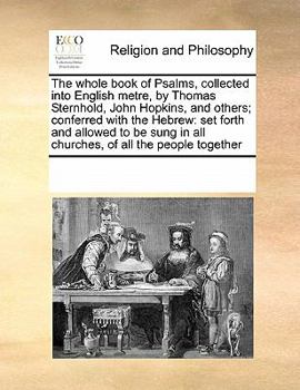 The Whole Book of Psalms, Collected Into English Metre, by Thomas Sternhold, John Hopkins, and Others; Conferred With the Hebrew: Set Forth and ... in all Churches, of all the People Together