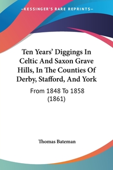 Paperback Ten Years' Diggings In Celtic And Saxon Grave Hills, In The Counties Of Derby, Stafford, And York: From 1848 To 1858 (1861) Book