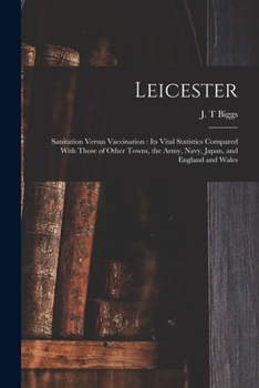 Paperback Leicester: Sanitation Versus Vaccination: its Vital Statistics Compared With Those of Other Towns, the Army, Navy, Japan, and England and Wales Book