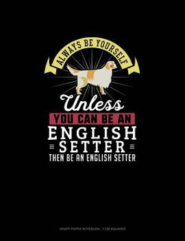 Paperback Always Be Yourself Unless You Can Be An English Setter Then Be An English Setter: Graph Paper Notebook - 1 cm Squares Book