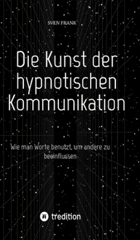 Die Kunst der hypnotischen Kommunikation: Wie man Worte benutzt, um andere zu beeinflussen