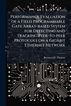 Paperback Performance Evaluation of a Field Programmable Gate Array-based System for Detecting and Tracking Peer-to-peer Protocols on a Gigabit Ethernet Network Book
