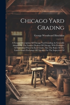 Paperback Chicago Yard Grading: A General Description Of Chicago Yard Grading As Generally Adopted By The Lumber Dealers Of Chicago, With Examples Of Book