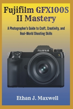 Fujifilm GFX100S II Mastery: A Photographer’s Guide to Craft, Creativity, and Real-World Shooting Skills