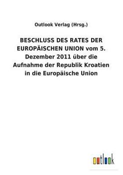 Paperback BESCHLUSS DES RATES DER EUROPÄISCHEN UNION vom 5. Dezember 2011 über die Aufnahme der Republik Kroatien in die Europäische Union [German] Book