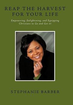 Reap the Harvest for Your Life: Empowering, Enlightening and Equipping Christians to Go and Get It!