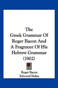 The Greek Grammar of Roger Bacon and a Fragment of His Hebrew Grammar;