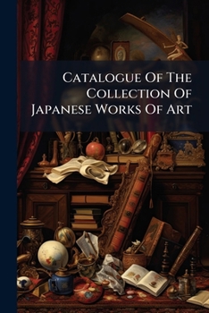 Catalogue of the Collection of Japanese Works of Art...