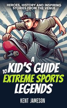 A Kid's Guide to Extreme Sports Legends: Heroes, History and Inspiring Stories from the Venue (Legends of Sport Series)