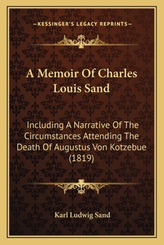 A Memoir Of Charles Louis Sand: Including A Narrative Of The Circumstances Attending The Death Of Augustus Von Kotzebue