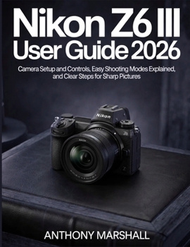 Paperback Nikon Z6 III User Guide 2026: Camera Setup and Controls, Easy Shooting Modes Explained, and Clear Steps for Sharp Pictures Book