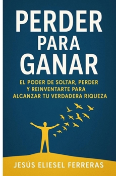 PERDER PARA GANAR: El poder de soltar, perder y reinventarte para alcanzar tu verdadera riqueza (Spanish Edition)