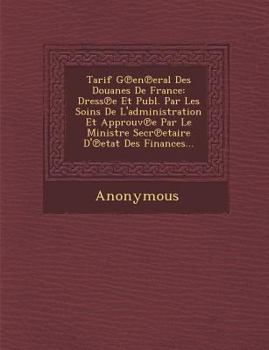 Paperback Tarif G En Eral Des Douanes de France: Dress E Et Publ. Par Les Soins de L'Administration Et Approuv E Par Le Ministre Secr Etaire D' Etat Des Finance [French] Book
