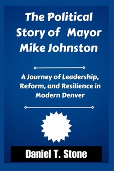 The Political Story of Mayor Mike Johnston: Journey of Leadership, Reform, and Resilience in Modern Denver