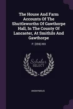 Paperback The House And Farm Accounts Of The Shuttleworths Of Gawthorpe Hall, In The County Of Lancaster, At Smithils And Gawthorpe: P. [259]-393 Book
