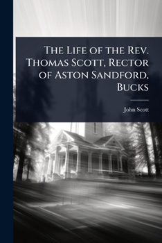 The Life of the Rev. Thomas Scott, Rector of Aston Sandford, Bucks