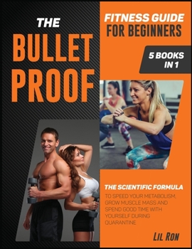 The Bullet-Proof Fitness Guide for Beginners [5 Books in 1]: The Scientific Formula to Speed Your Metabolism, Grow Muscle Mass and Spend Good Time with Yourself during Quarantine