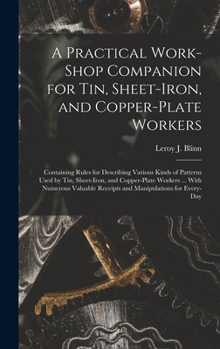 Hardcover A Practical Work-Shop Companion for Tin, Sheet-Iron, and Copper-Plate Workers: Containing Rules for Describing Various Kinds of Patterns Used by Tin, Book