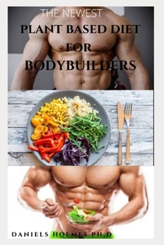 THE NEWEST PLANT BASED DIET FOR BODY BUILDER: Delicious Plant-Based And High-Protein Recipes Guide To Increase Muscle Mass With Healthy Fast and Easy Plant Based Foods