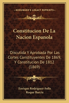 Constitucion De La Nacion Espanola: Discutida Y Aprobada Por Las Cortes Constituyentes De 1869, Y Constitucion De 1812 (1869)