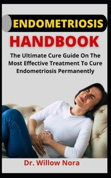 Endometriosis Handbook: The Ultimate Cure Guide On The Most Effective Treatment To Cure Endometriosis Permanently