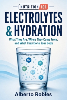 Nutrition 101: Electrolytes & Hydration - What They Are, Where They Come From, and What They Do to Your Body: Understand Sodium, Potassium, Magnesium, Calcium, Fluid Balance, Sweat, Thirst, Exercise