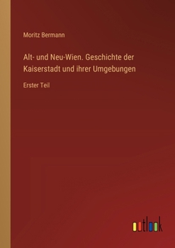 Alt- und Neu-Wien. Geschichte der Kaiserstadt und ihrer Umgebungen: Erster Teil (German Edition)