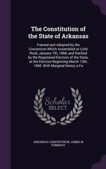 The Constitution of the State of Arkansas: Framed and Adopted by the Convention Which Assembled at Little Rock, January 7th, 1868, and Ratified by the ... March 13th, 1868. With Marginal Notes, a Fu
