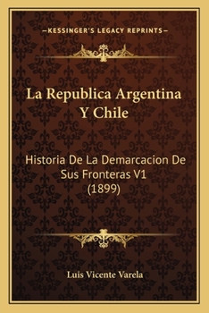 La Republica Argentina Y Chile: Historia De La Demarcacion De Sus Fronteras V1 (1899)
