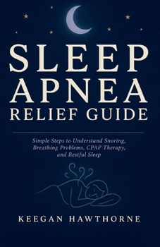 Sleep Apnea Relief Guide: Simple Steps to Understand Snoring, Breathing Problems, CPAP Therapy, and Restful Sleep