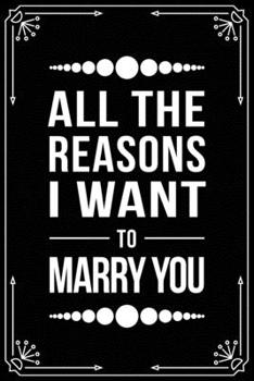 All the Reasons I Want to Marry You: Funny Relationship, Anniversary, Valentines Day, Birthday, Break Up, Gag Gift for men, women, boyfriend, girlfriend, or coworker.