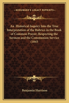 Paperback An Historical Inquiry Into the True Interpretation of the Rubrics in the Book of Common Prayer; Respecting the Sermon and the Communion Service (1845 Book