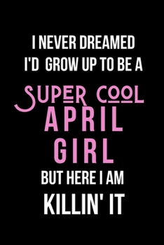 I Never Dreamed I'd Grow Up to Be a Super Cool April Girl But Here I am Killin' It: Inspirational Quotes Blank Lined Journal