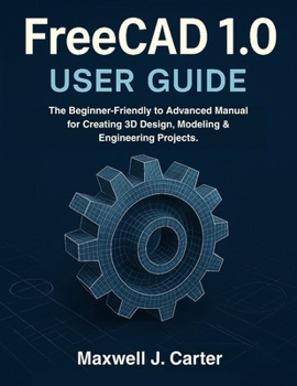 Paperback FreeCAD 1.0 USER GUIDE: The Beginner-Friendly to Advanced Manual for Creating 3D Design, Modeling & Engineering Projects. Book